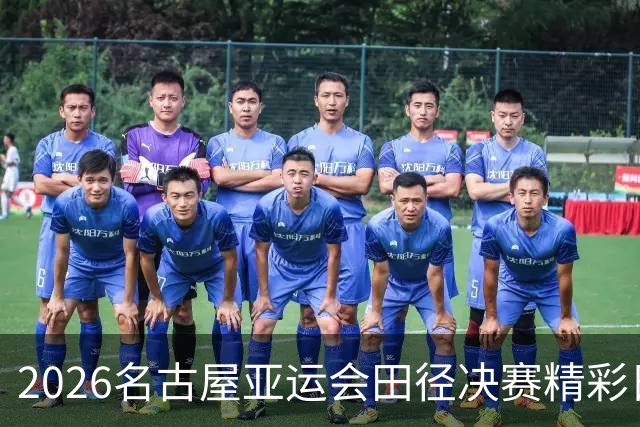 2026名古屋亚运会田径决赛精彩日程与看点